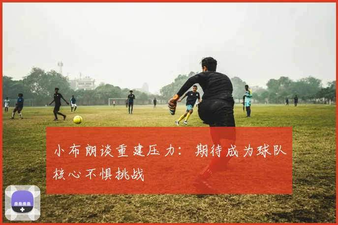 小布朗谈重建压力：期待成为球队核心不惧挑战