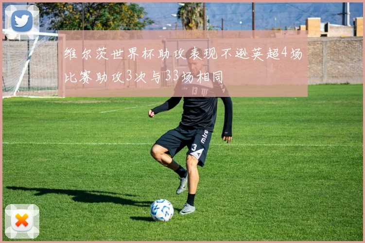 维尔茨世界杯助攻表现不逊英超4场比赛助攻3次与33场相同