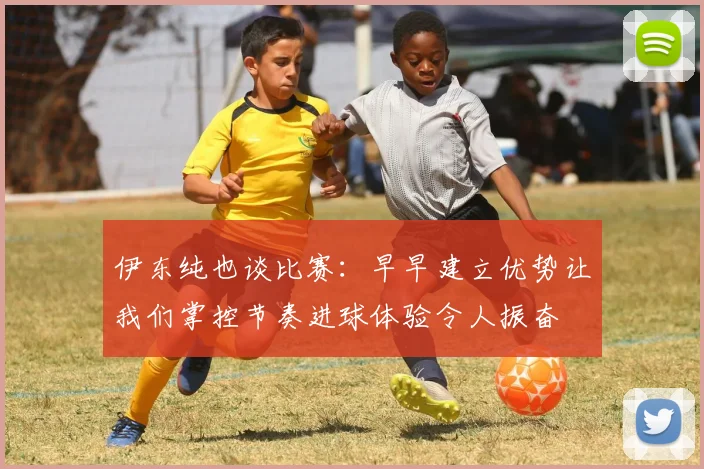 伊东纯也谈比赛：早早建立优势让我们掌控节奏进球体验令人振奋