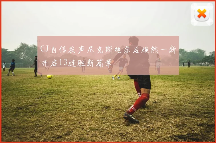 CJ自信发声尼克斯绝杀后焕然一新开启13连胜新篇章