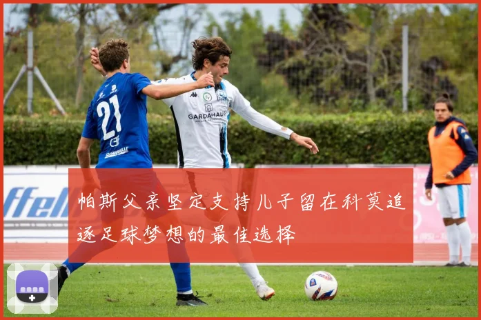 帕斯父亲坚定支持儿子留在科莫追逐足球梦想的最佳选择