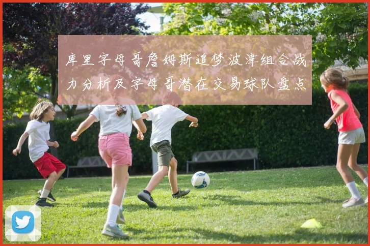 库里字母哥詹姆斯追梦波津组合战力分析及字母哥潜在交易球队盘点