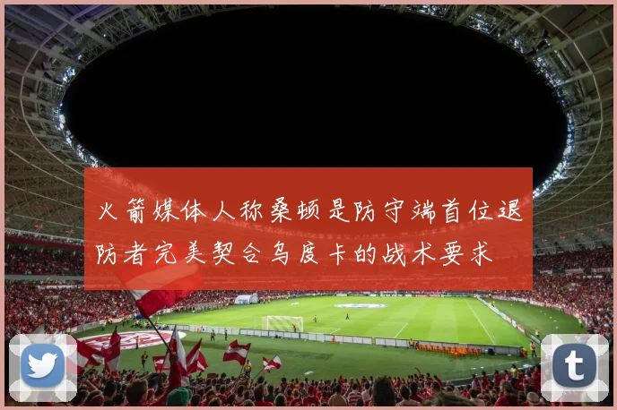火箭媒体人称桑顿是防守端首位退防者完美契合乌度卡的战术要求