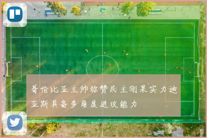 哥伦比亚主帅称赞民主刚果实力迪亚斯具备多角度进攻能力