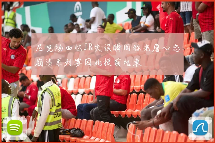 尼克杨回忆JR失误瞬间称老詹心态崩溃系列赛因此提前结束