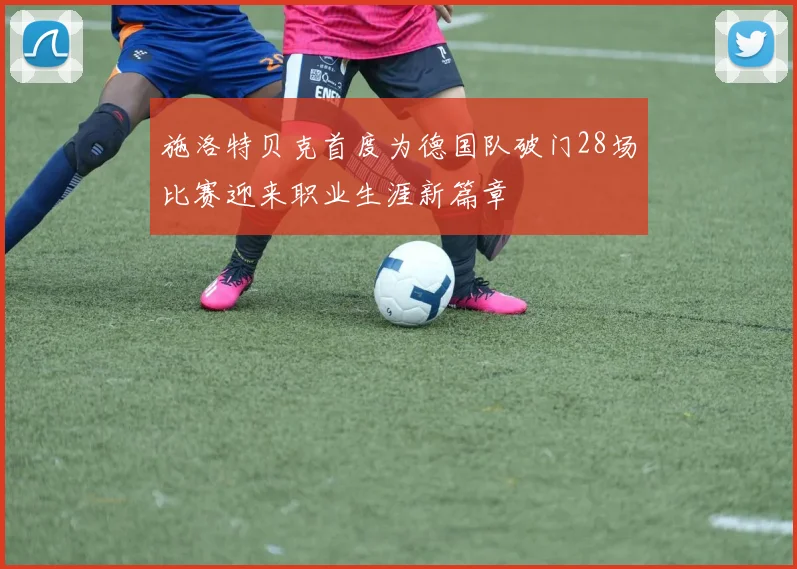 施洛特贝克首度为德国队破门28场比赛迎来职业生涯新篇章