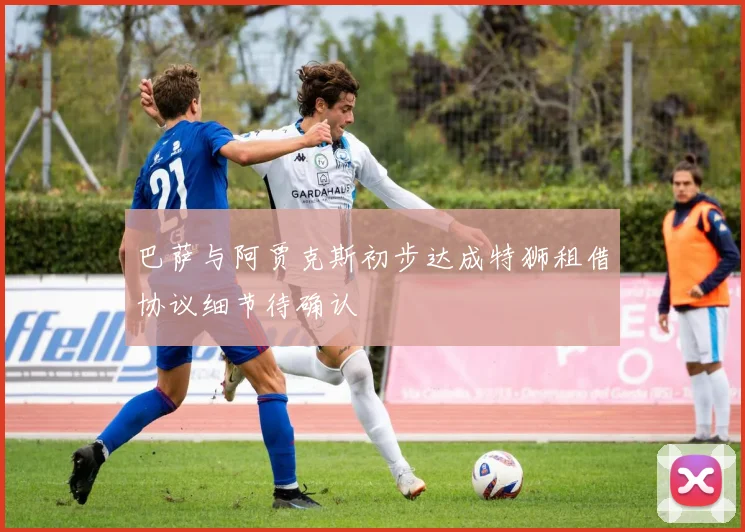 巴萨与阿贾克斯初步达成特狮租借协议细节待确认
