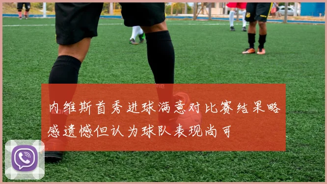 内维斯首秀进球满意对比赛结果略感遗憾但认为球队表现尚可
