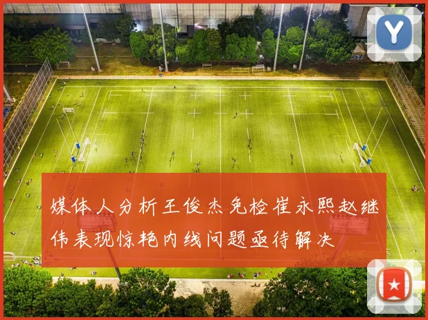 媒体人分析王俊杰免检崔永熙赵继伟表现惊艳内线问题亟待解决